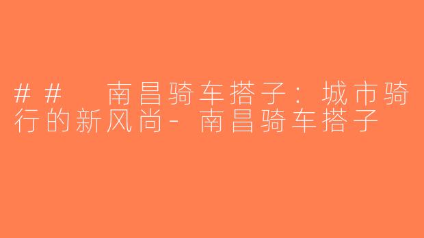 ## 南昌骑车搭子：城市骑行的新风尚-南昌骑车搭子