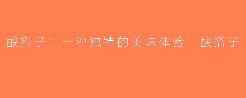 酸搭子：一种独特的美味体验-酸搭子