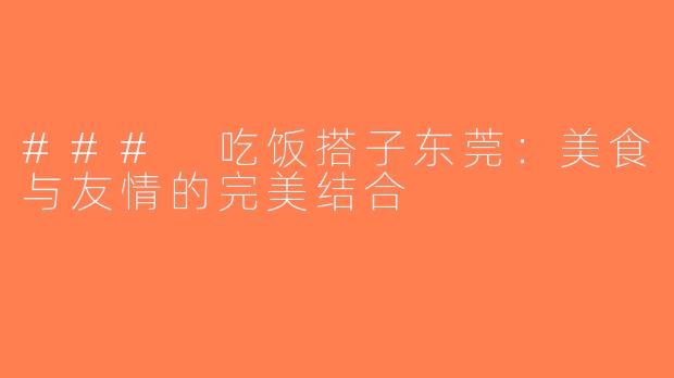 ### 吃饭搭子东莞：美食与友情的完美结合