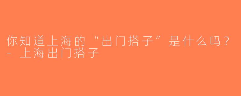 你知道上海的“出门搭子”是什么吗？-上海出门搭子