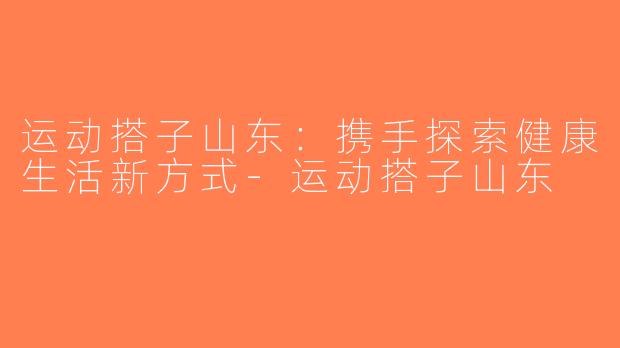 运动搭子山东：携手探索健康生活新方式-运动搭子山东