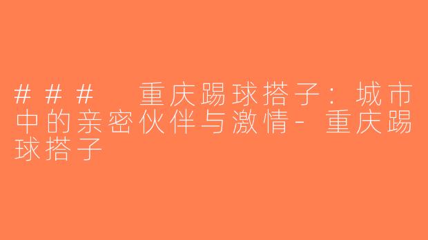 ### 重庆踢球搭子：城市中的亲密伙伴与激情-重庆踢球搭子