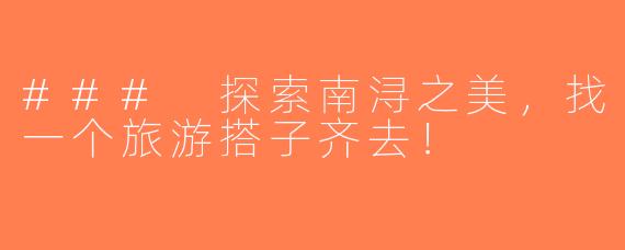 ### 探索南浔之美，找一个旅游搭子齐去！