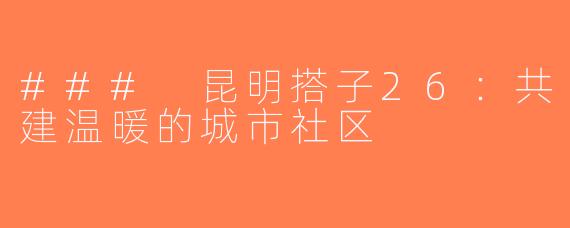 ### 昆明搭子26：共建温暖的城市社区