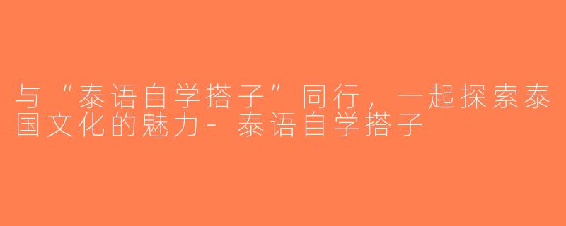 与“泰语自学搭子”同行，一起探索泰国文化的魅力-泰语自学搭子