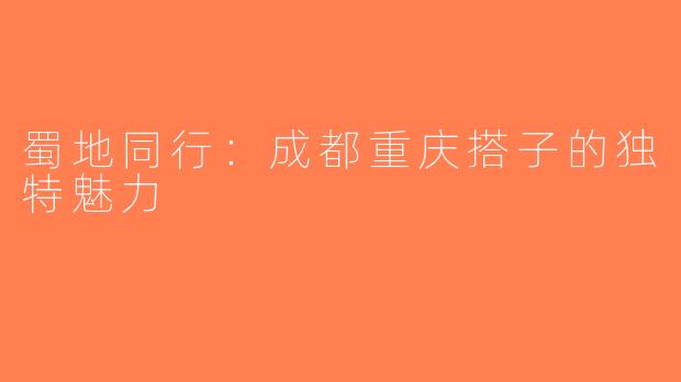 蜀地同行：成都重庆搭子的独特魅力