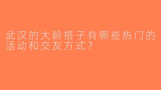 武汉的大龄搭子有哪些热门的活动和交友方式？