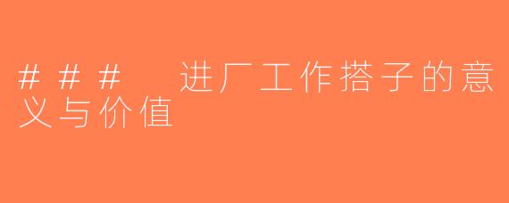 ### 进厂工作搭子的意义与价值