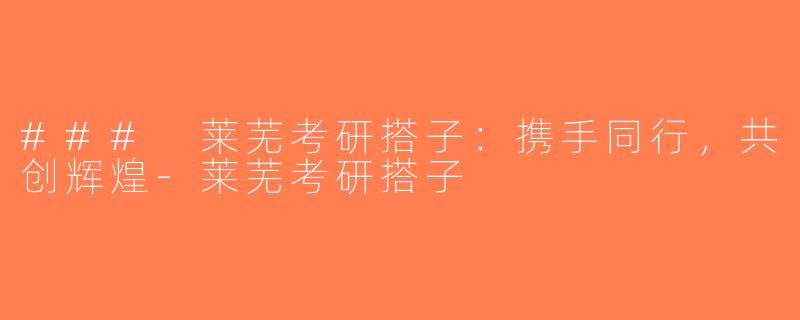 ### 莱芜考研搭子：携手同行，共创辉煌-莱芜考研搭子