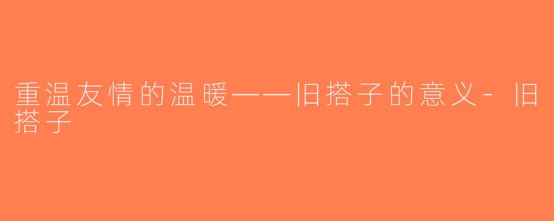 重温友情的温暖——旧搭子的意义-旧搭子