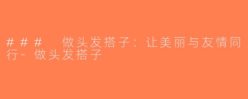 ### 做头发搭子：让美丽与友情同行-做头发搭子