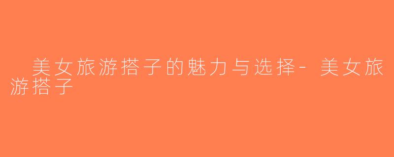  美女旅游搭子的魅力与选择-美女旅游搭子