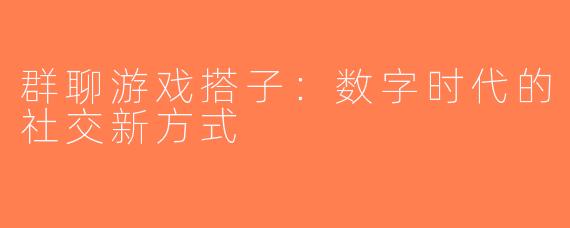 群聊游戏搭子：数字时代的社交新方式