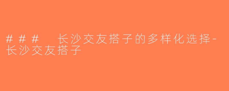 ### 长沙交友搭子的多样化选择-长沙交友搭子