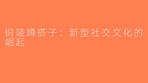 铜陵蹲搭子：新型社交文化的崛起