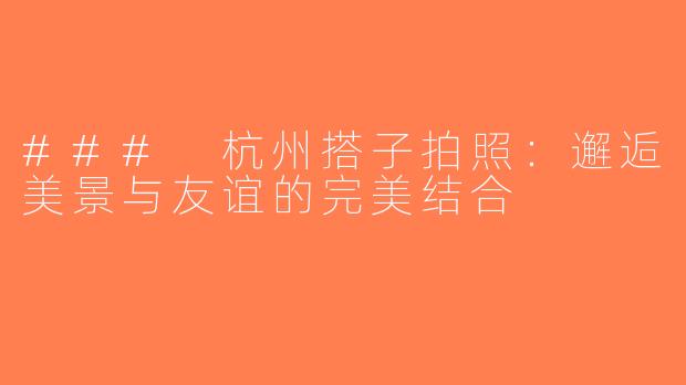 ### 杭州搭子拍照：邂逅美景与友谊的完美结合