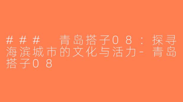 ### 青岛搭子08：探寻海滨城市的文化与活力-青岛搭子08