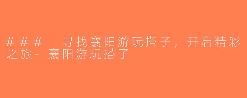 ### 寻找襄阳游玩搭子，开启精彩之旅-襄阳游玩搭子