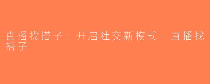 直播找搭子：开启社交新模式-直播找搭子