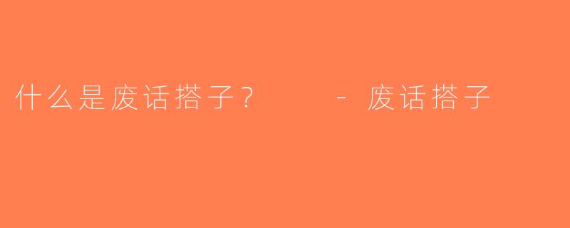 什么是废话搭子？  -废话搭子