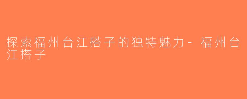 探索福州台江搭子的独特魅力-福州台江搭子