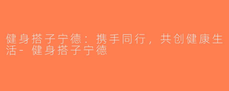 健身搭子宁德：携手同行，共创健康生活-健身搭子宁德