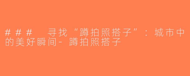 ### 寻找“蹲拍照搭子”：城市中的美好瞬间-蹲拍照搭子