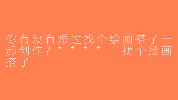 你有没有想过找个绘画搭子一起创作？****-找个绘画搭子