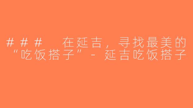 ### 在延吉，寻找最美的“吃饭搭子”-延吉吃饭搭子