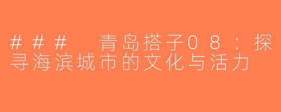 ### 青岛搭子08：探寻海滨城市的文化与活力