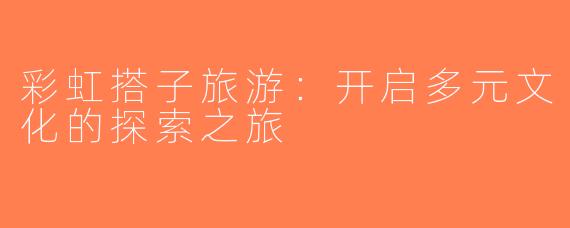 彩虹搭子旅游：开启多元文化的探索之旅