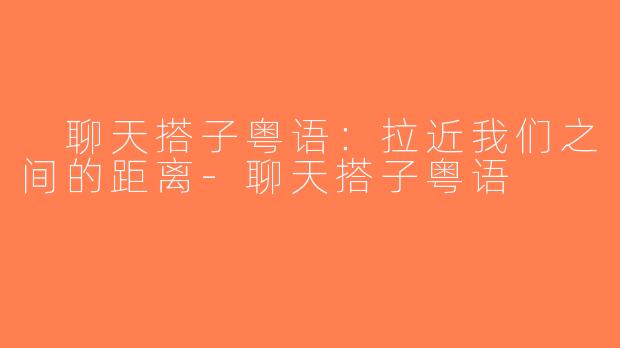  聊天搭子粤语：拉近我们之间的距离-聊天搭子粤语