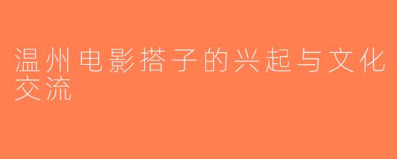 温州电影搭子的兴起与文化交流