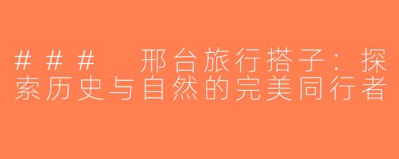 ### 邢台旅行搭子：探索历史与自然的完美同行者