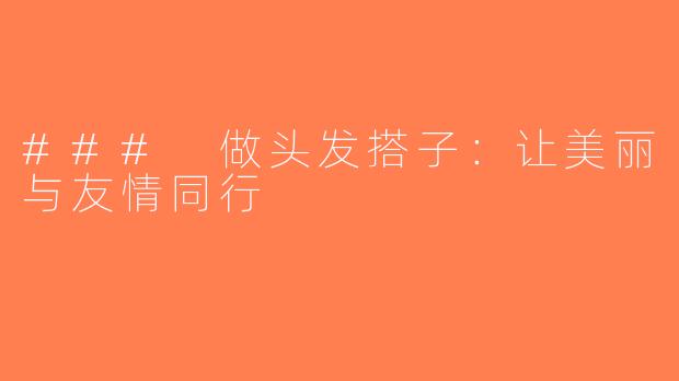 ### 做头发搭子：让美丽与友情同行