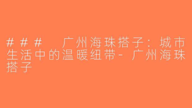 ### 广州海珠搭子：城市生活中的温暖纽带-广州海珠搭子