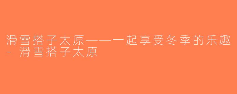 滑雪搭子太原——一起享受冬季的乐趣-滑雪搭子太原
