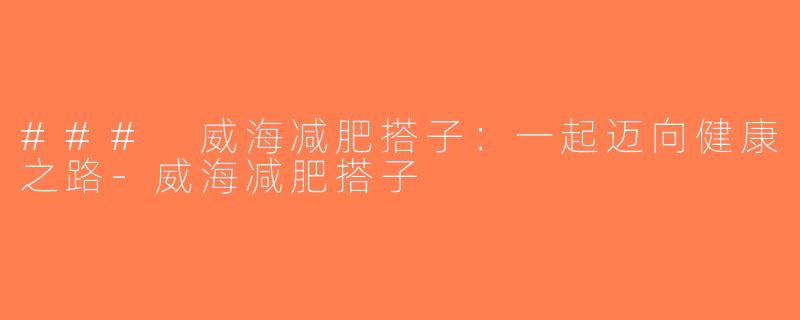 ### 威海减肥搭子：一起迈向健康之路-威海减肥搭子