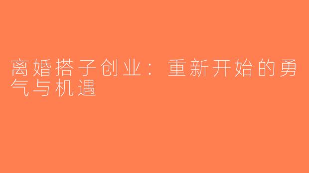 离婚搭子创业：重新开始的勇气与机遇
