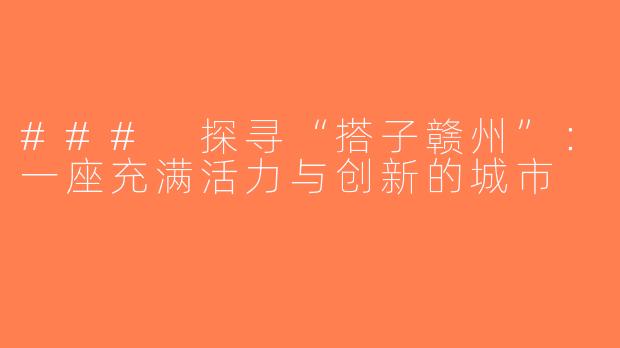 ### 探寻“搭子赣州”：一座充满活力与创新的城市