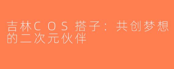 吉林COS搭子：共创梦想的二次元伙伴