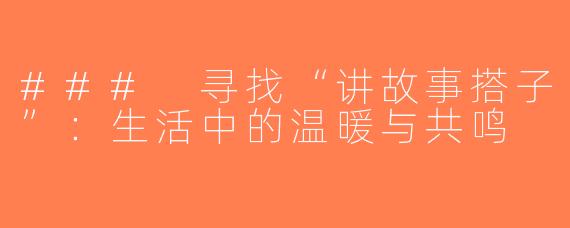 ### 寻找“讲故事搭子”：生活中的温暖与共鸣