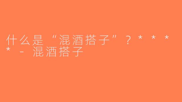 什么是“混酒搭子”？****-混酒搭子