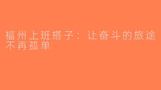 福州上班搭子：让奋斗的旅途不再孤单