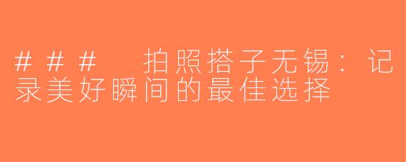 ### 拍照搭子无锡：记录美好瞬间的最佳选择