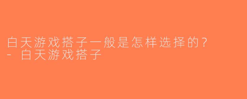 白天游戏搭子一般是怎样选择的？  -白天游戏搭子