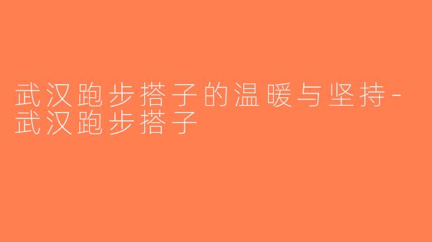 武汉跑步搭子的温暖与坚持-武汉跑步搭子