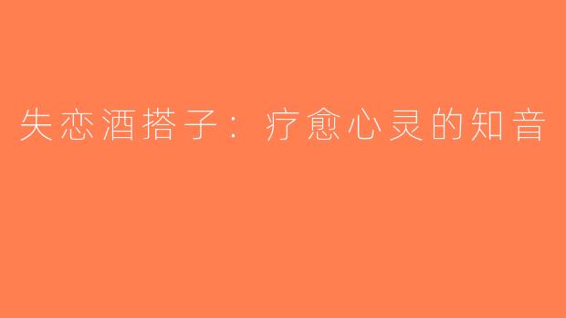 失恋酒搭子：疗愈心灵的知音