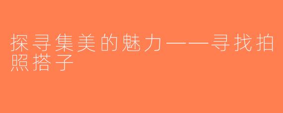 探寻集美的魅力——寻找拍照搭子