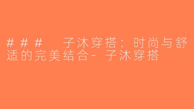 ### 子沐穿搭：时尚与舒适的完美结合-子沐穿搭